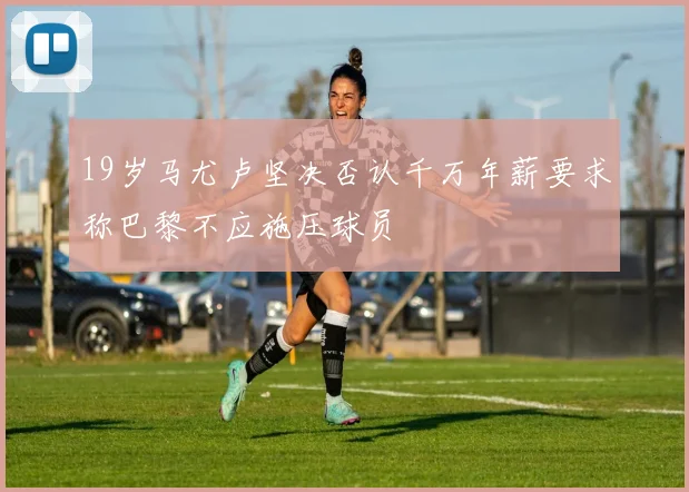 19岁马尤卢坚决否认千万年薪要求称巴黎不应施压球员