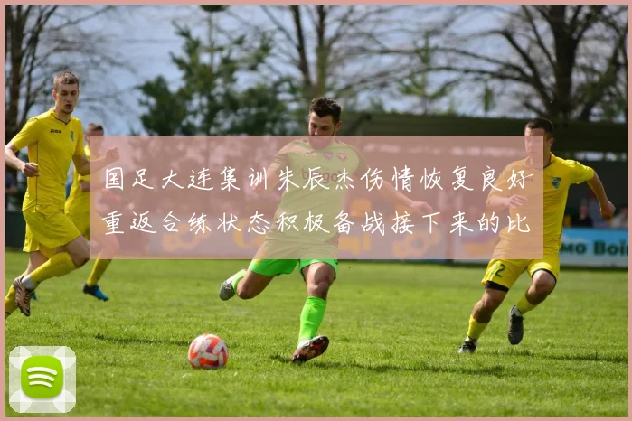 国足大连集训朱辰杰伤情恢复良好重返合练状态积极备战接下来的比赛