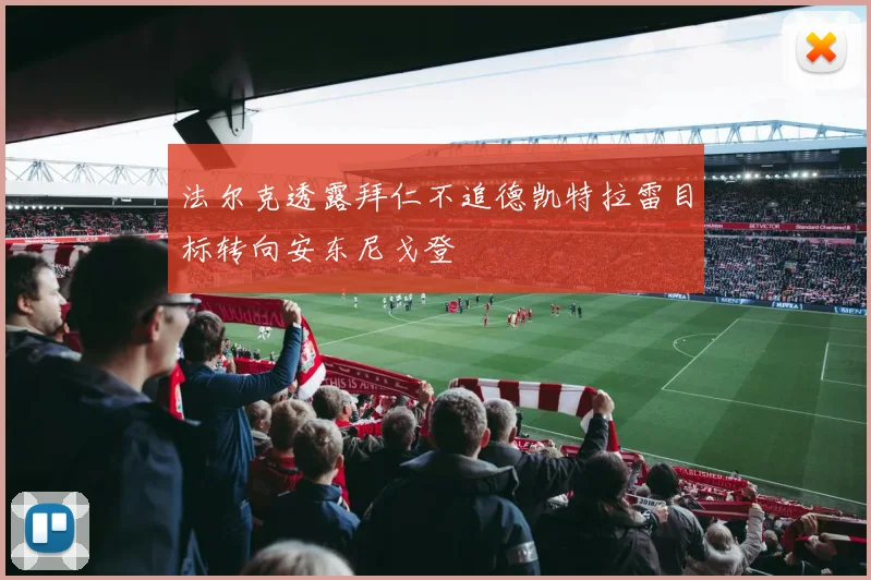 法尔克透露拜仁不追德凯特拉雷目标转向安东尼戈登