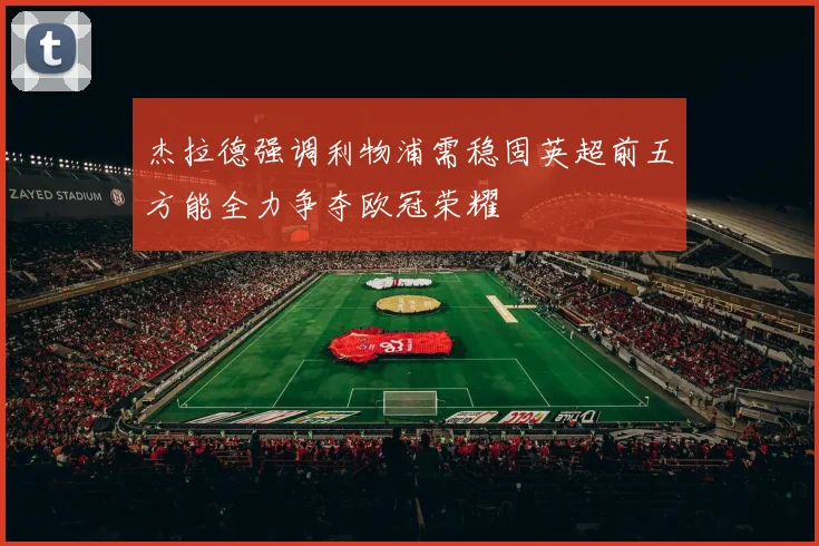 杰拉德强调利物浦需稳固英超前五方能全力争夺欧冠荣耀