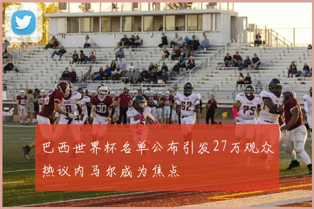巴西世界杯名单公布引发27万观众热议内马尔成为焦点