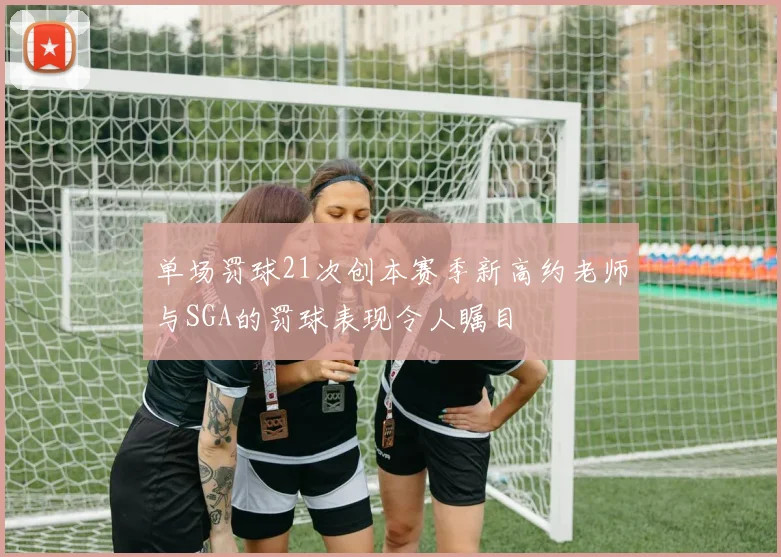 单场罚球21次创本赛季新高约老师与SGA的罚球表现令人瞩目