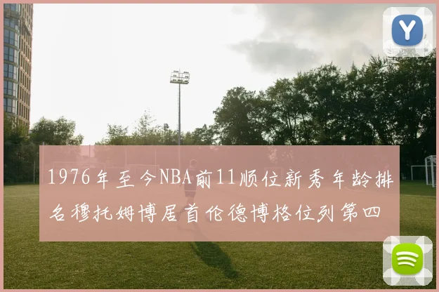 1976年至今NBA前11顺位新秀年龄排名穆托姆博居首伦德博格位列第四
