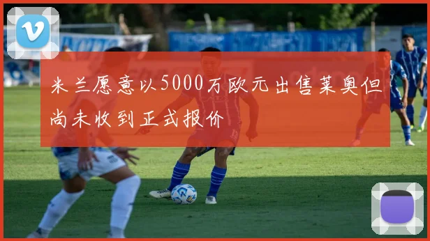 米兰愿意以5000万欧元出售莱奥但尚未收到正式报价