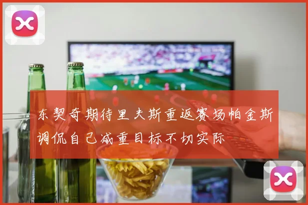 东契奇期待里夫斯重返赛场帕金斯调侃自己减重目标不切实际