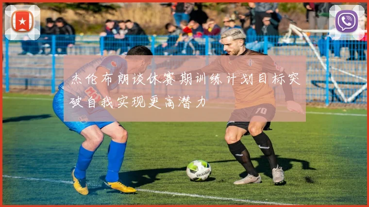杰伦布朗谈休赛期训练计划目标突破自我实现更高潜力