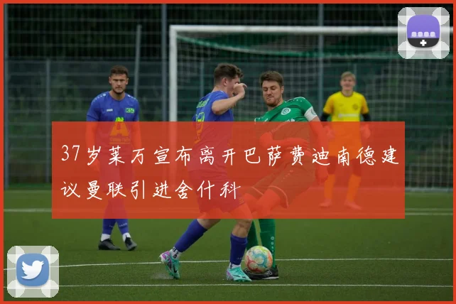 37岁莱万宣布离开巴萨费迪南德建议曼联引进舍什科