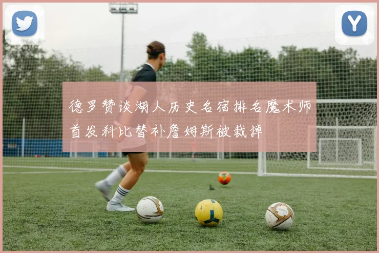 德罗赞谈湖人历史名宿排名魔术师首发科比替补詹姆斯被裁掉