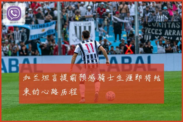 加兰坦言提前预感骑士生涯即将结束的心路历程