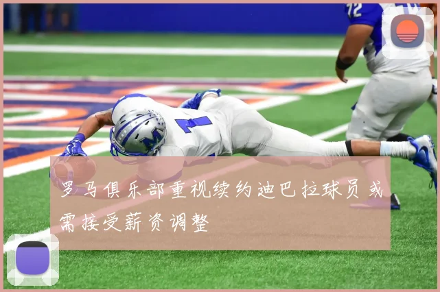 罗马俱乐部重视续约迪巴拉球员或需接受薪资调整