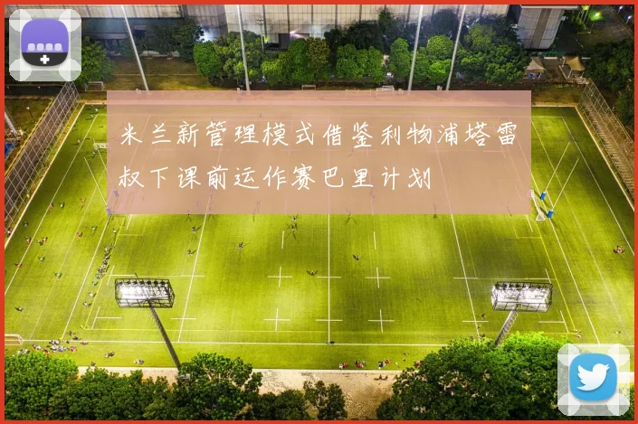 米兰新管理模式借鉴利物浦塔雷囧叔下课前运作赛巴里计划