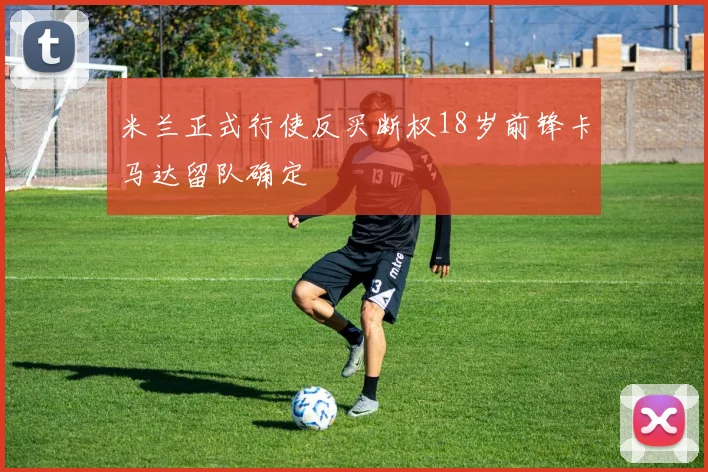 米兰正式行使反买断权18岁前锋卡马达留队确定