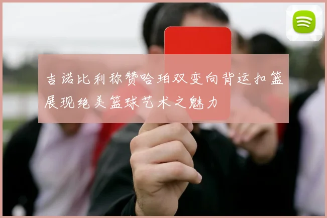 吉诺比利称赞哈珀双变向背运扣篮展现绝美篮球艺术之魅力